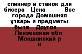 спиннер и станок для бисера › Цена ­ 500 - Все города Домашняя утварь и предметы быта » Другое   . Пензенская обл.,Мокшанский р-н
